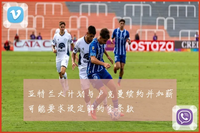 亚特兰大计划与卢克曼续约并加薪可能要求设定解约金条款