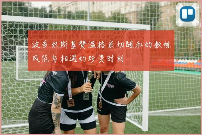 波多尔斯基赞温格亲切随和的教练风范与相遇的珍贵时刻