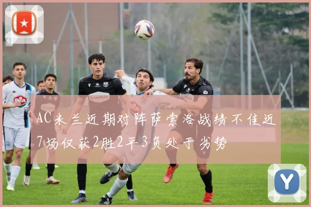 AC米兰近期对阵萨索洛战绩不佳近7场仅获2胜2平3负处于劣势