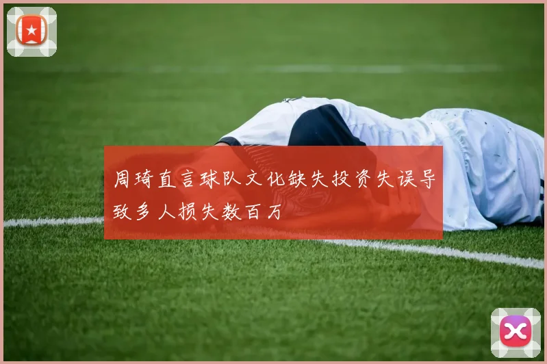 周琦直言球队文化缺失投资失误导致多人损失数百万