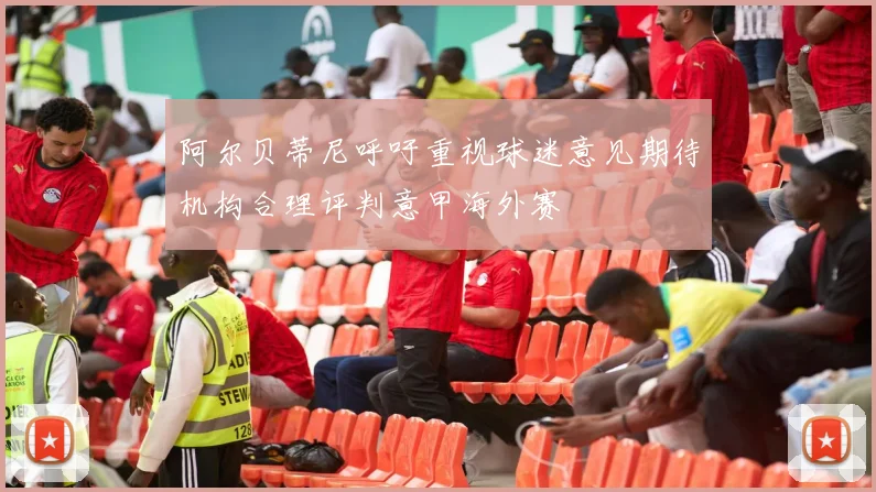 阿尔贝蒂尼呼吁重视球迷意见期待机构合理评判意甲海外赛
