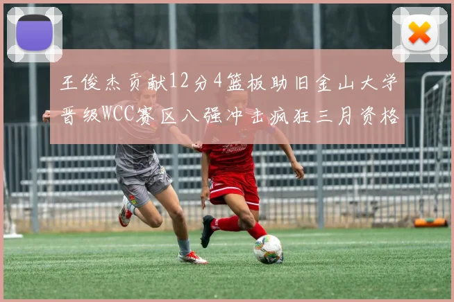 王俊杰贡献12分4篮板助旧金山大学晋级WCC赛区八强冲击疯狂三月资格