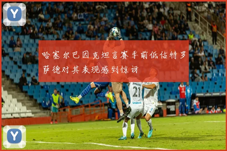 哈塞尔巴因克坦言赛季前低估特罗萨德对其表现感到惊讶