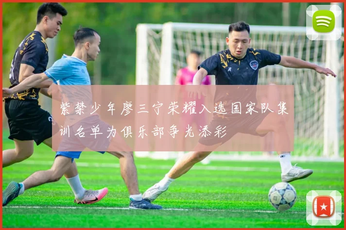 紫禁少年廖三宁荣耀入选国家队集训名单为俱乐部争光添彩