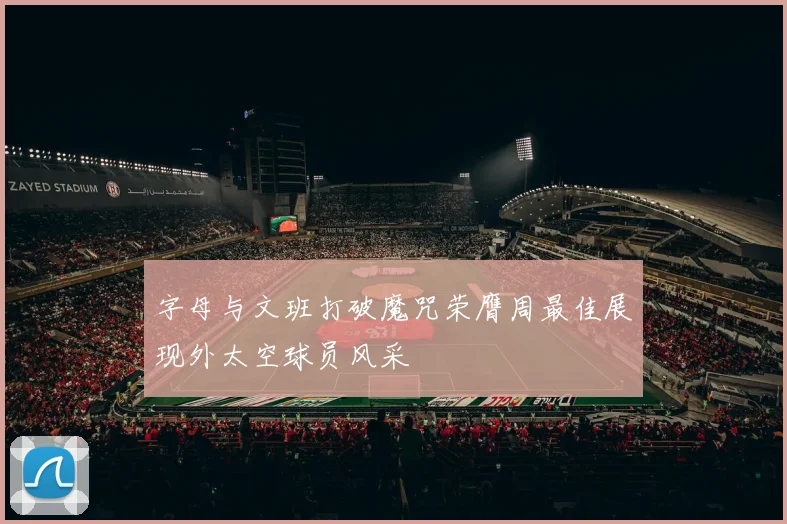 字母与文班打破魔咒荣膺周最佳展现外太空球员风采