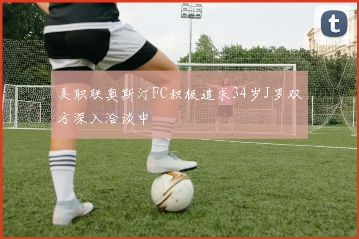 美职联奥斯汀FC积极追求34岁J罗双方深入洽谈中
