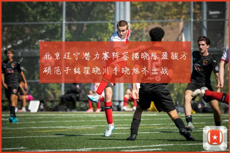 北京辽宁潜力赛阵容揭晓陈盈骏方硕范子铭翟晓川李晓旭齐出战