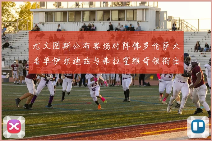 尤文图斯公布客场对阵佛罗伦萨大名单伊尔迪兹与弗拉霍维奇领衔出战