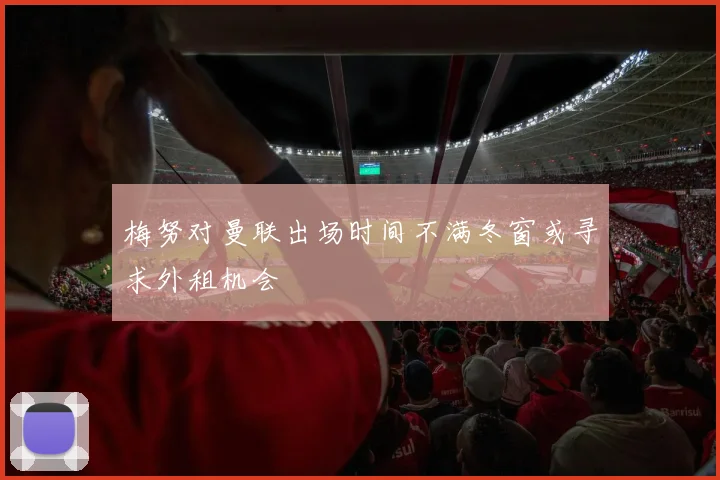 梅努对曼联出场时间不满冬窗或寻求外租机会