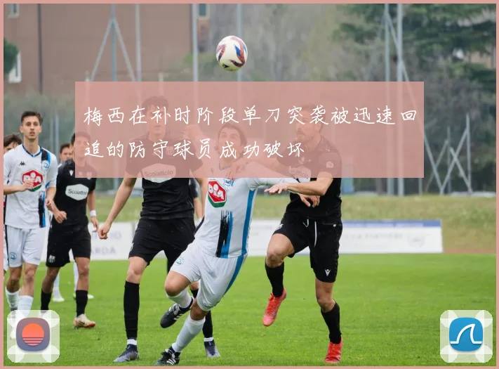 梅西在补时阶段单刀突袭被迅速回追的防守球员成功破坏