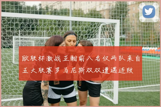 欧联杯激战正酣前八名仅两队来自五大联赛罗马尼斯双双遭遇连败