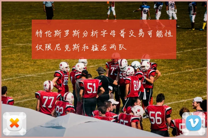 特伦斯罗斯分析字母哥交易可能性仅限尼克斯和猛龙两队