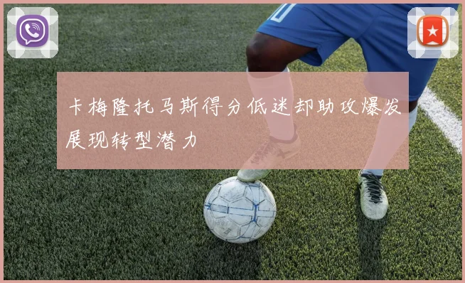 卡梅隆托马斯得分低迷却助攻爆发展现转型潜力