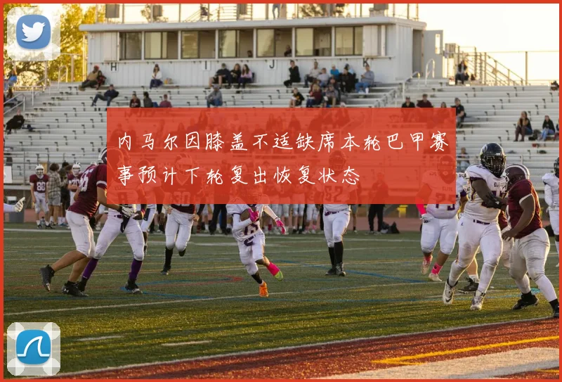 内马尔因膝盖不适缺席本轮巴甲赛事预计下轮复出恢复状态