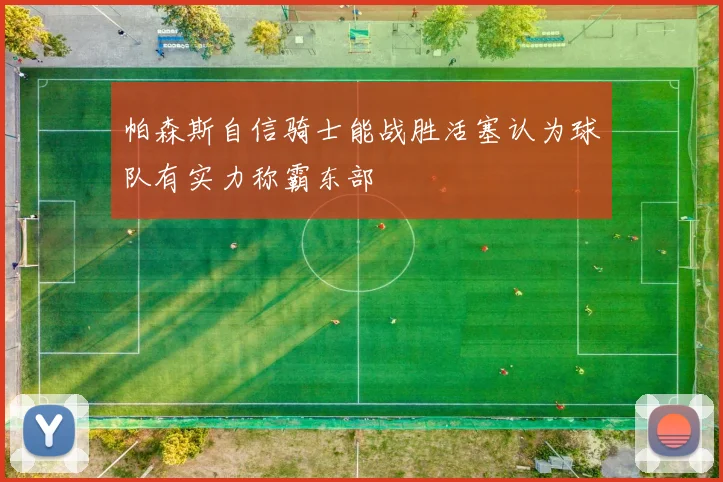 帕森斯自信骑士能战胜活塞认为球队有实力称霸东部