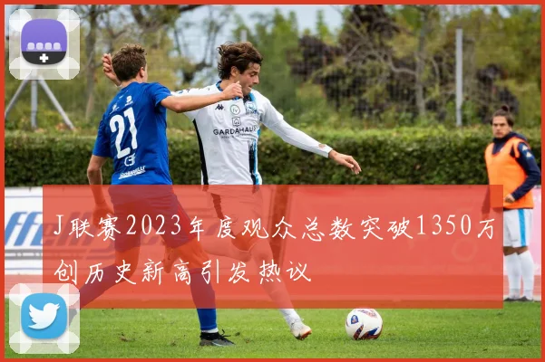 J联赛2023年度观众总数突破1350万创历史新高引发热议