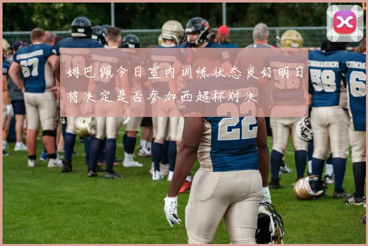 姆巴佩今日室内训练状态良好明日将决定是否参加西超杯对决