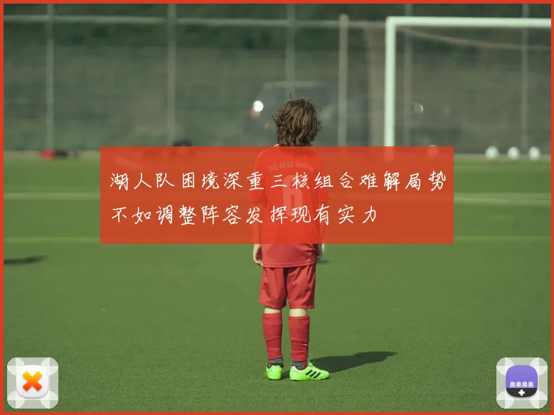 湖人队困境深重三核组合难解局势不如调整阵容发挥现有实力