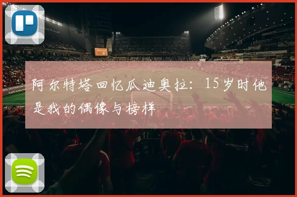 阿尔特塔回忆瓜迪奥拉：15岁时他是我的偶像与榜样