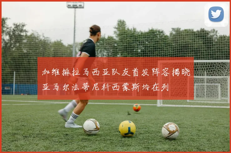 加维排拉马西亚队友首发阵容揭晓亚马尔法蒂尼科西蒙斯均在列