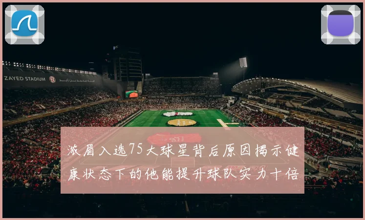 浓眉入选75大球星背后原因揭示健康状态下的他能提升球队实力十倍
