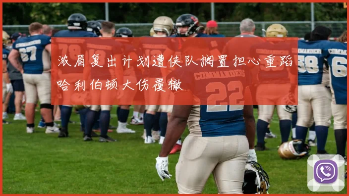 浓眉复出计划遭侠队搁置担心重蹈哈利伯顿大伤覆辙