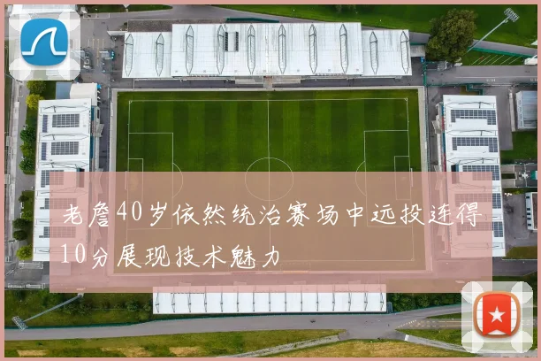 老詹40岁依然统治赛场中远投连得10分展现技术魅力