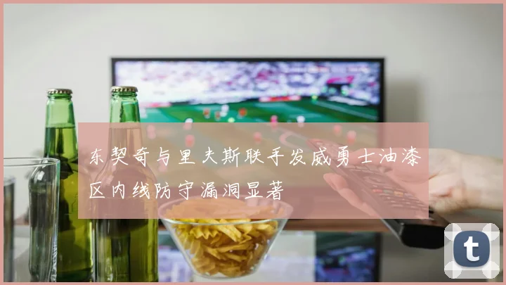 东契奇与里夫斯联手发威勇士油漆区内线防守漏洞显著