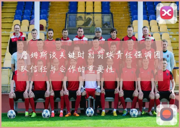 詹姆斯谈关键时刻罚球责任强调团队信任与合作的重要性