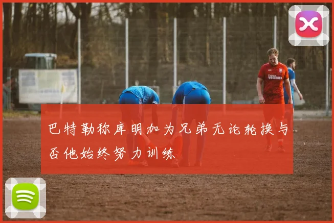 巴特勒称库明加为兄弟无论轮换与否他始终努力训练