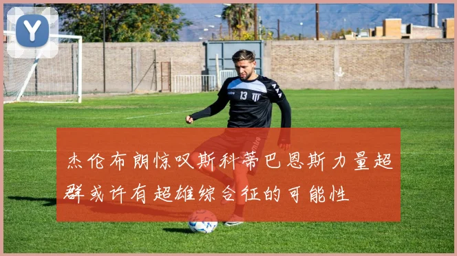 杰伦布朗惊叹斯科蒂巴恩斯力量超群或许有超雄综合征的可能性