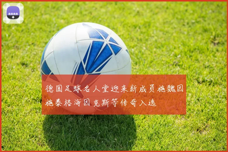德国足球名人堂迎来新成员施魏因施泰格海因克斯等传奇入选