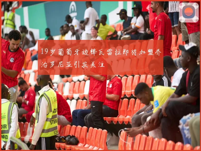 19岁葡萄牙边锋瓦雷拉即将加盟乔治罗尼亚引发关注