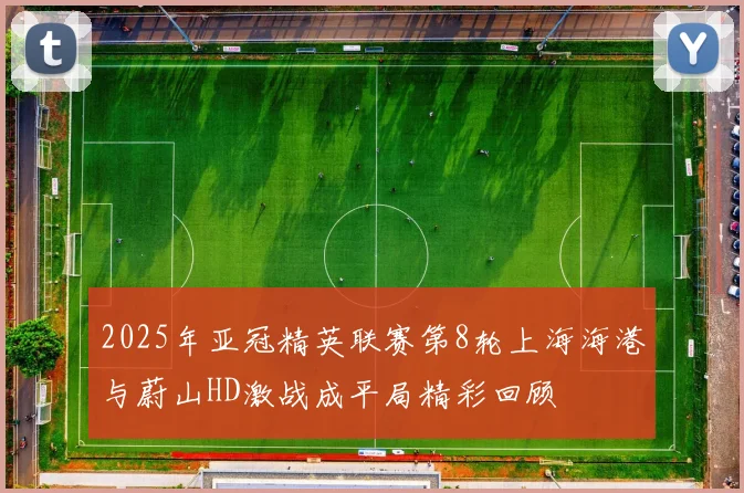 2025年亚冠精英联赛第8轮上海海港与蔚山HD激战成平局精彩回顾