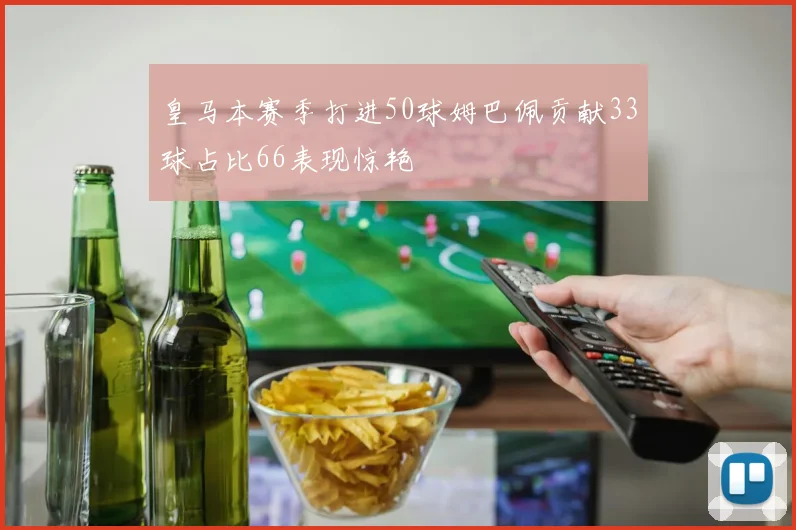 皇马本赛季打进50球姆巴佩贡献33球占比66表现惊艳