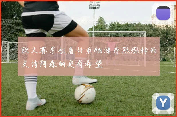 欧文赛季初看好利物浦夺冠现转而支持阿森纳更有希望