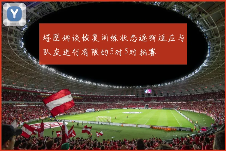 塔图姆谈恢复训练状态逐渐适应与队友进行有限的5对5对抗赛