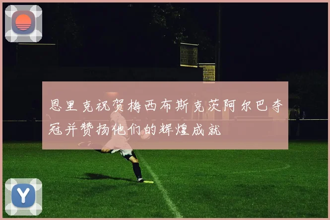 恩里克祝贺梅西布斯克茨阿尔巴夺冠并赞扬他们的辉煌成就