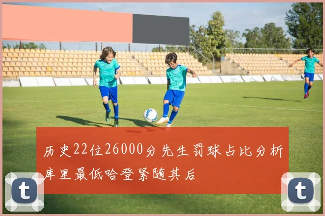 历史22位26000分先生罚球占比分析库里最低哈登紧随其后