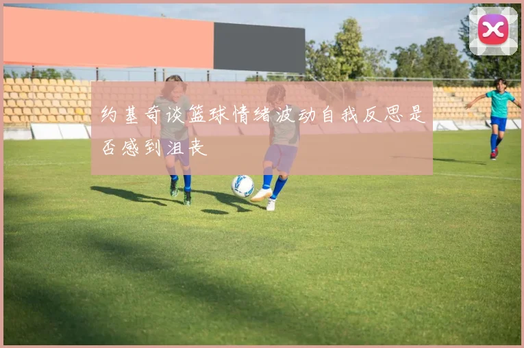 约基奇谈篮球情绪波动自我反思是否感到沮丧