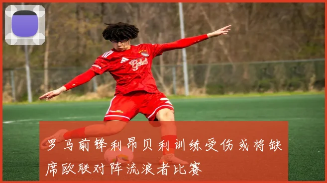 罗马前锋利昂贝利训练受伤或将缺席欧联对阵流浪者比赛